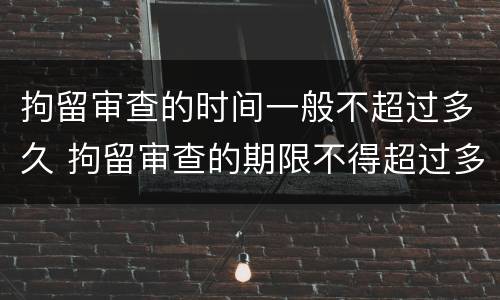 拘留审查的时间一般不超过多久 拘留审查的期限不得超过多少天