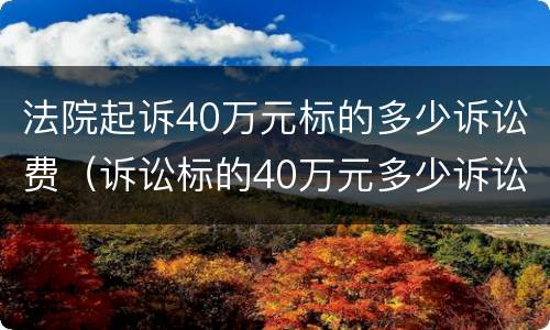 法院起诉40万元标的多少诉讼费（诉讼标的40万元多少诉讼费）