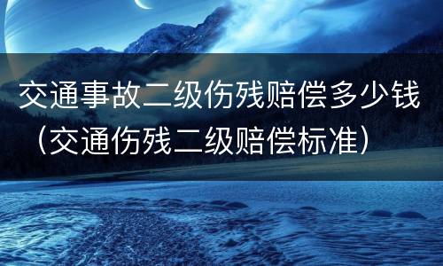 交通事故二级伤残赔偿多少钱（交通伤残二级赔偿标准）