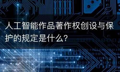 人工智能作品著作权创设与保护的规定是什么？