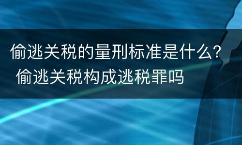 偷逃关税的量刑标准是什么？ 偷逃关税构成逃税罪吗