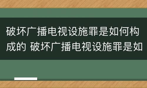 破坏广播电视设施罪是如何构成的 破坏广播电视设施罪是如何构成的呢