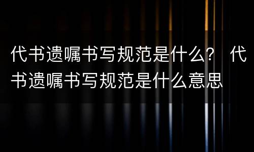 代书遗嘱书写规范是什么？ 代书遗嘱书写规范是什么意思