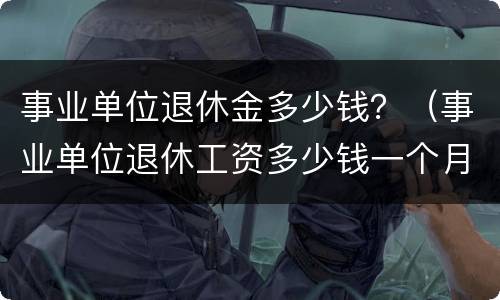 事业单位退休金多少钱？（事业单位退休工资多少钱一个月）