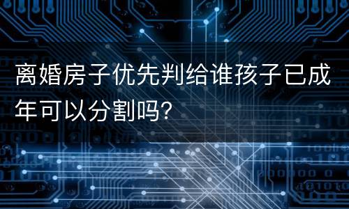 离婚房子优先判给谁孩子已成年可以分割吗？