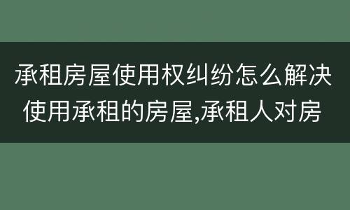 承租房屋使用权纠纷怎么解决 使用承租的房屋,承租人对房屋有什么权利