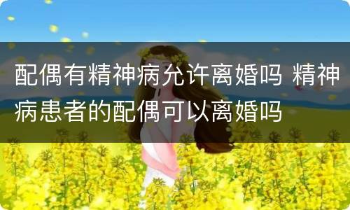 配偶有精神病允许离婚吗 精神病患者的配偶可以离婚吗