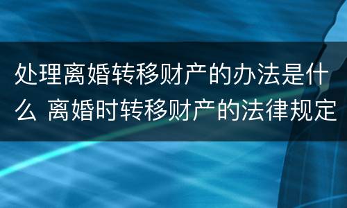 处理离婚转移财产的办法是什么 离婚时转移财产的法律规定