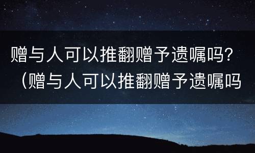 赠与人可以推翻赠予遗嘱吗？（赠与人可以推翻赠予遗嘱吗法律规定）