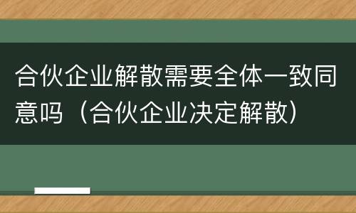 合伙企业解散需要全体一致同意吗（合伙企业决定解散）