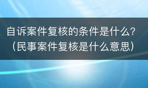 自诉案件复核的条件是什么？（民事案件复核是什么意思）