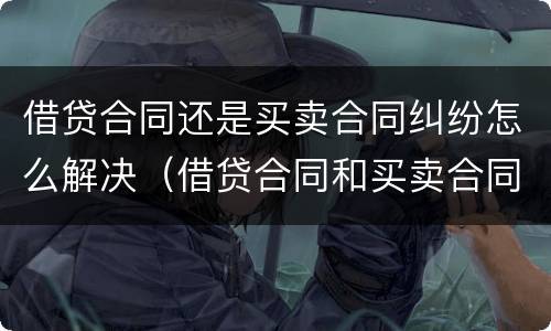 借贷合同还是买卖合同纠纷怎么解决（借贷合同和买卖合同）