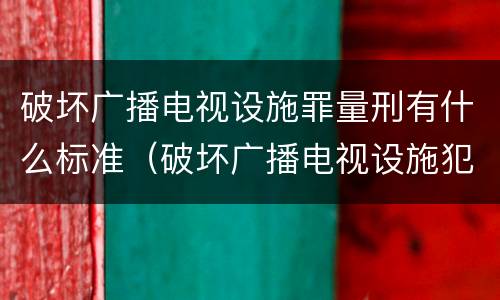 破坏广播电视设施罪量刑有什么标准（破坏广播电视设施犯罪）