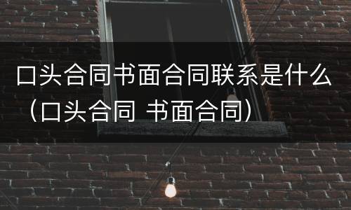 口头合同书面合同联系是什么（口头合同 书面合同）