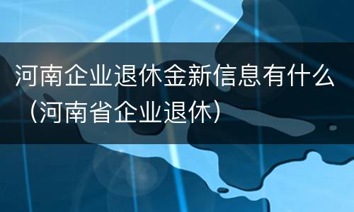 河南企业退休金新信息有什么（河南省企业退休）