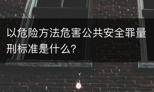 以危险方法危害公共安全罪量刑标准是什么？