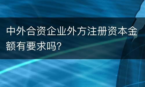 中外合资企业外方注册资本金额有要求吗？