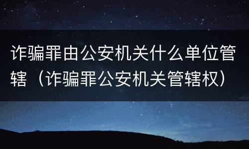 诈骗罪由公安机关什么单位管辖（诈骗罪公安机关管辖权）