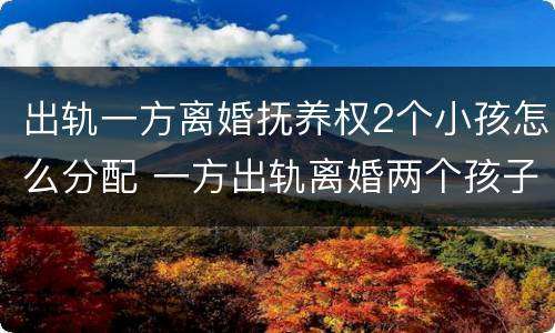 出轨一方离婚抚养权2个小孩怎么分配 一方出轨离婚两个孩子怎么判