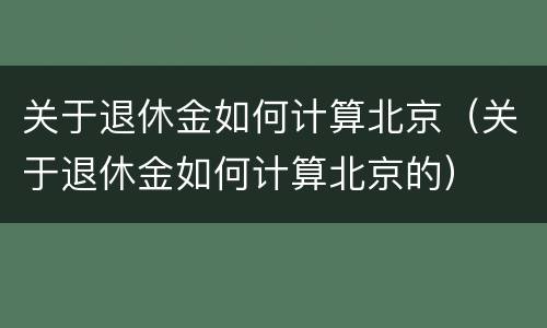 关于退休金如何计算北京（关于退休金如何计算北京的）