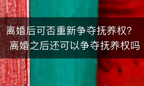 离婚后可否重新争夺抚养权？ 离婚之后还可以争夺抚养权吗