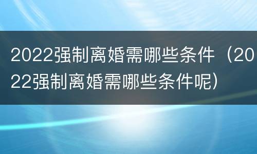 2022强制离婚需哪些条件（2022强制离婚需哪些条件呢）