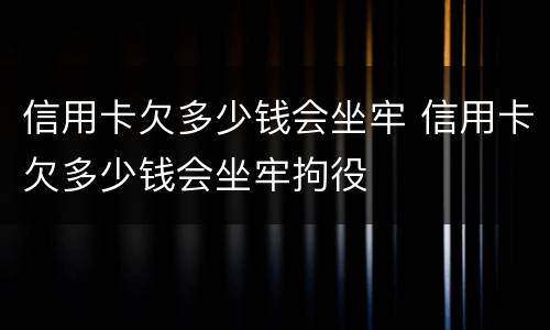 信用卡欠多少钱会坐牢 信用卡欠多少钱会坐牢拘役