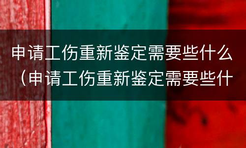 申请工伤重新鉴定需要些什么（申请工伤重新鉴定需要些什么材料）