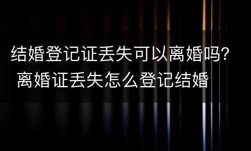 结婚登记证丢失可以离婚吗？ 离婚证丢失怎么登记结婚