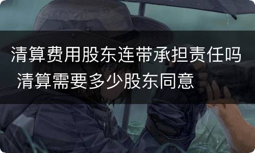 清算费用股东连带承担责任吗 清算需要多少股东同意