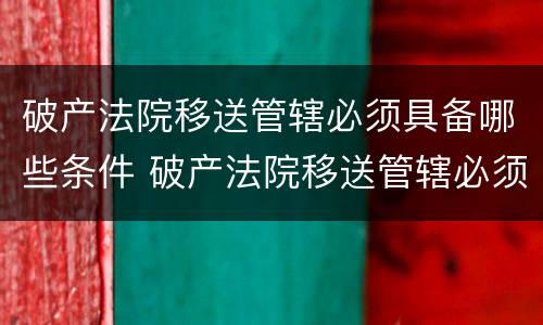 破产法院移送管辖必须具备哪些条件 破产法院移送管辖必须具备哪些条件和条件