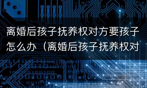 离婚后孩子抚养权对方要孩子怎么办（离婚后孩子抚养权对方要孩子怎么办手续）