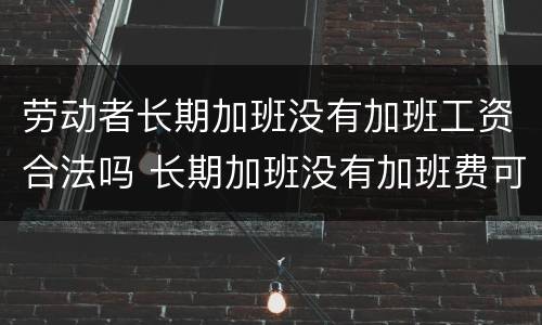 劳动者长期加班没有加班工资合法吗 长期加班没有加班费可以申请离职吗