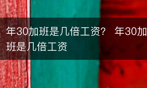 年30加班是几倍工资？ 年30加班是几倍工资