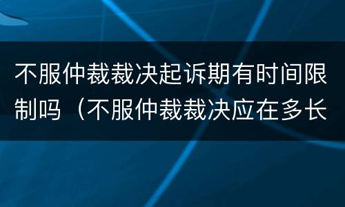 不服仲裁裁决起诉期有时间限制吗（不服仲裁裁决应在多长时间内起诉）