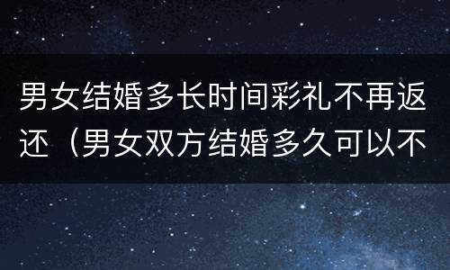 男女结婚多长时间彩礼不再返还（男女双方结婚多久可以不退还彩礼?）