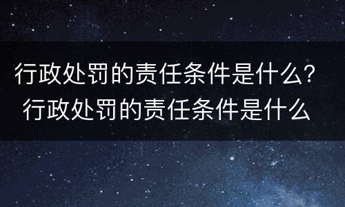 行政处罚的责任条件是什么？ 行政处罚的责任条件是什么