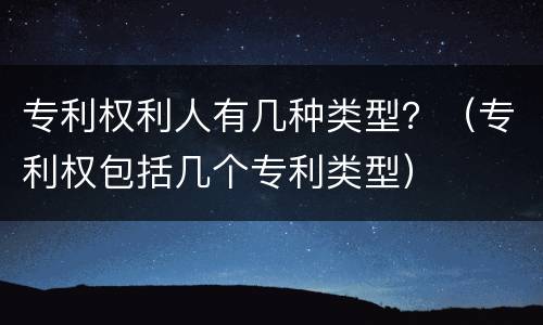 专利权利人有几种类型？（专利权包括几个专利类型）