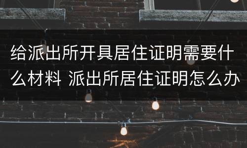 给派出所开具居住证明需要什么材料 派出所居住证明怎么办