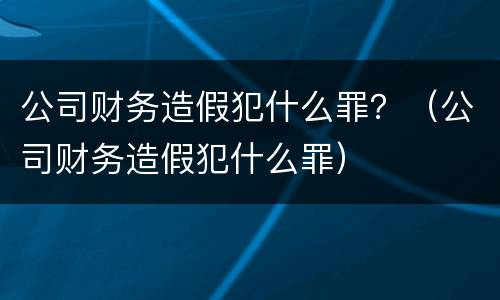 公司财务造假犯什么罪？（公司财务造假犯什么罪）