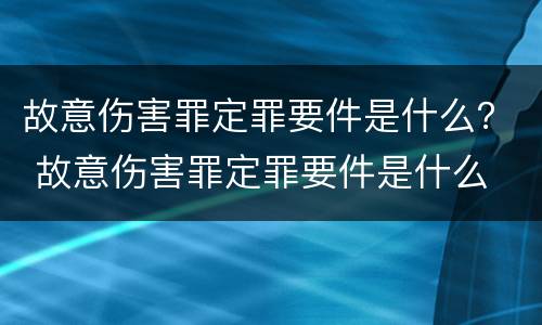 故意伤害罪定罪要件是什么？ 故意伤害罪定罪要件是什么