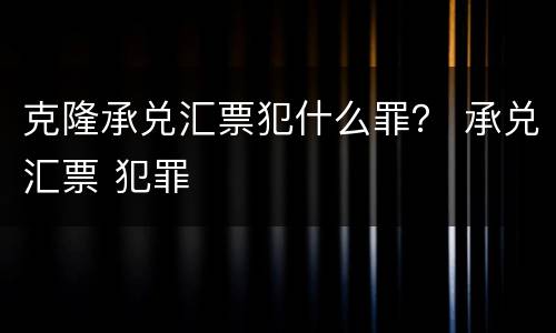 克隆承兑汇票犯什么罪？ 承兑汇票 犯罪