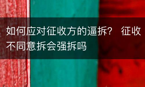 如何应对征收方的逼拆？ 征收不同意拆会强拆吗