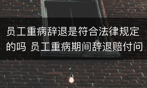 员工重病辞退是符合法律规定的吗 员工重病期间辞退赔付问题