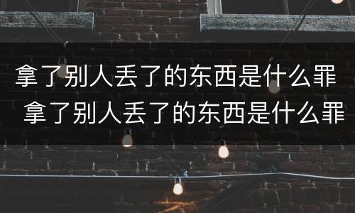 拿了别人丢了的东西是什么罪 拿了别人丢了的东西是什么罪名