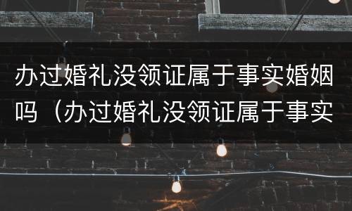 办过婚礼没领证属于事实婚姻吗（办过婚礼没领证属于事实婚姻吗）