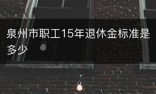 泉州市职工15年退休金标准是多少