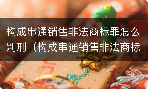 构成串通销售非法商标罪怎么判刑（构成串通销售非法商标罪怎么判刑的）