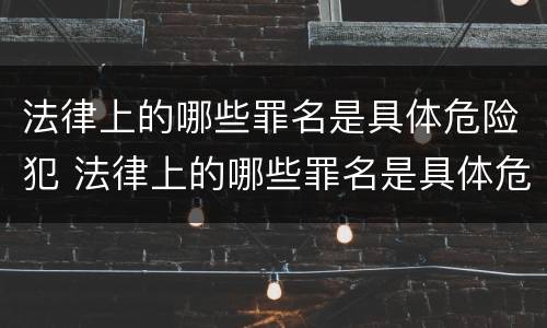 法律上的哪些罪名是具体危险犯 法律上的哪些罪名是具体危险犯的