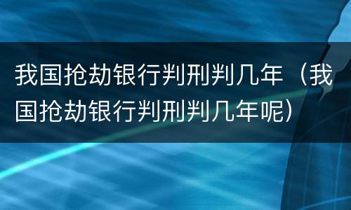 我国抢劫银行判刑判几年（我国抢劫银行判刑判几年呢）